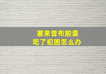 塞来昔布胶囊吃了犯困怎么办