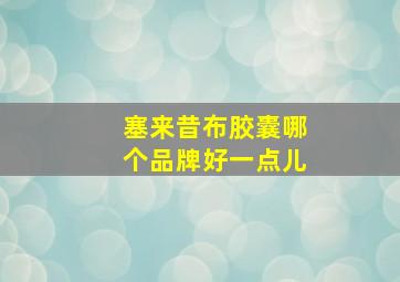 塞来昔布胶囊哪个品牌好一点儿