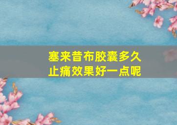 塞来昔布胶囊多久止痛效果好一点呢