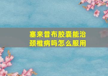 塞来昔布胶囊能治颈椎病吗怎么服用