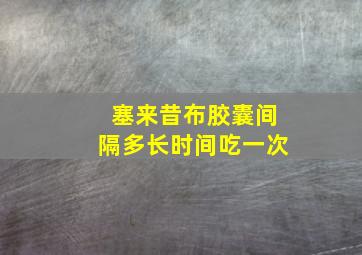 塞来昔布胶囊间隔多长时间吃一次