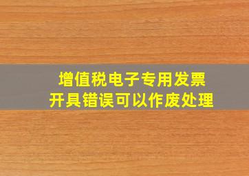 增值税电子专用发票开具错误可以作废处理