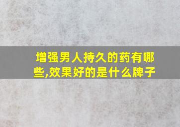 增强男人持久的药有哪些,效果好的是什么牌子