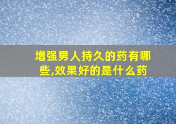 增强男人持久的药有哪些,效果好的是什么药