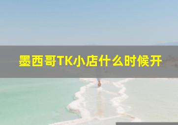 墨西哥TK小店什么时候开