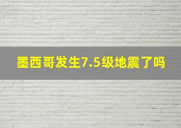 墨西哥发生7.5级地震了吗