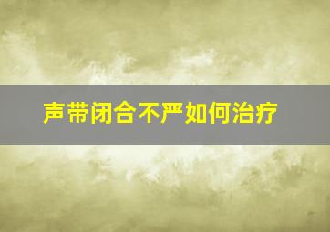 声带闭合不严如何治疗