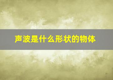 声波是什么形状的物体