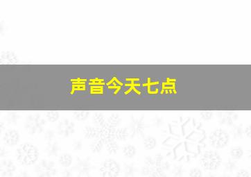 声音今天七点