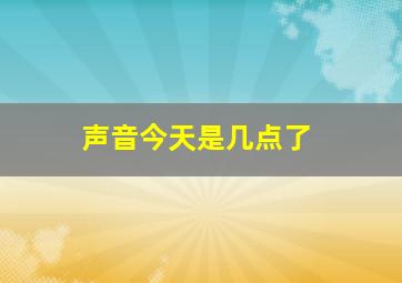 声音今天是几点了