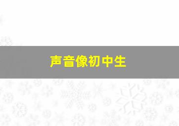 声音像初中生