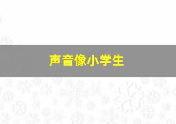 声音像小学生