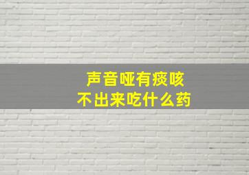 声音哑有痰咳不出来吃什么药