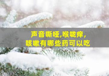 声音嘶哑,喉咙痒,咳嗽有哪些药可以吃