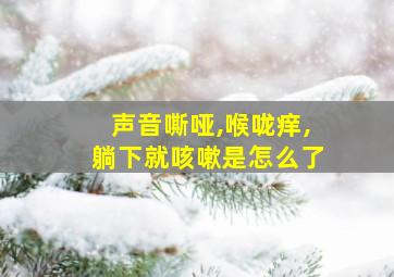 声音嘶哑,喉咙痒,躺下就咳嗽是怎么了