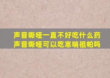 声音嘶哑一直不好吃什么药声音嘶哑可以吃寒喘祖帕吗