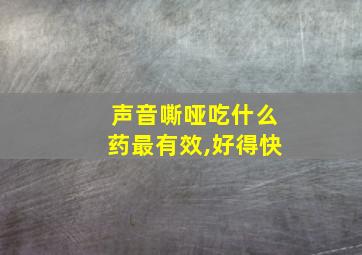 声音嘶哑吃什么药最有效,好得快