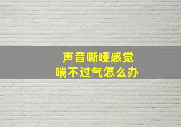 声音嘶哑感觉喘不过气怎么办