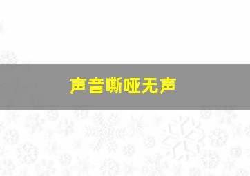 声音嘶哑无声