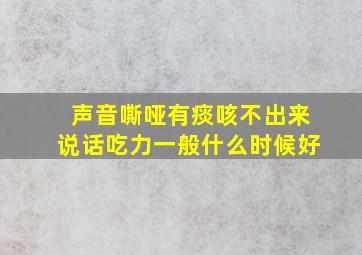 声音嘶哑有痰咳不出来说话吃力一般什么时候好