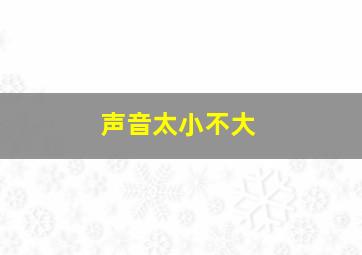 声音太小不大