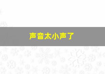 声音太小声了