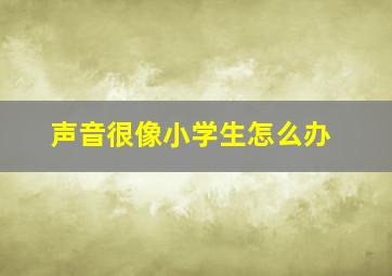 声音很像小学生怎么办