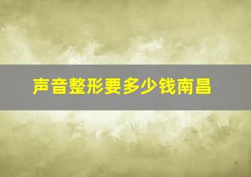 声音整形要多少钱南昌