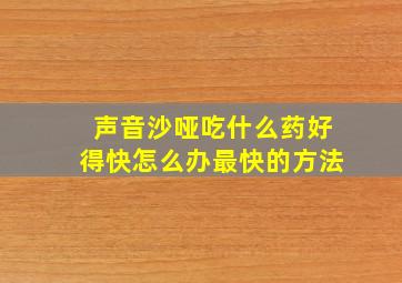 声音沙哑吃什么药好得快怎么办最快的方法