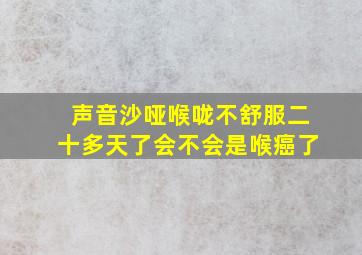 声音沙哑喉咙不舒服二十多天了会不会是喉癌了