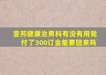 壹邦健康治男科有没有用我付了300订金能要回来吗