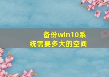 备份win10系统需要多大的空间