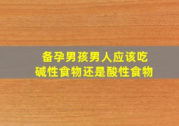 备孕男孩男人应该吃碱性食物还是酸性食物