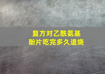 复方对乙酰氨基酚片吃完多久退烧