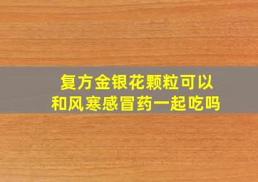 复方金银花颗粒可以和风寒感冒药一起吃吗