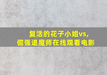 复活的花子小姐vs,倔强退魔师在线观看电影