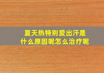 夏天热特别爱出汗是什么原因呢怎么治疗呢