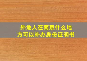 外地人在南京什么地方可以补办身份证明书