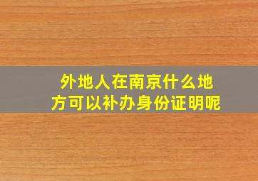 外地人在南京什么地方可以补办身份证明呢