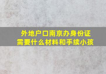 外地户口南京办身份证需要什么材料和手续小孩