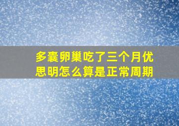 多囊卵巢吃了三个月优思明怎么算是正常周期