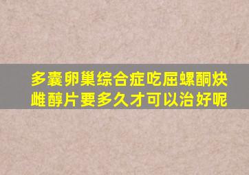 多囊卵巢综合症吃屈螺酮炔雌醇片要多久才可以治好呢