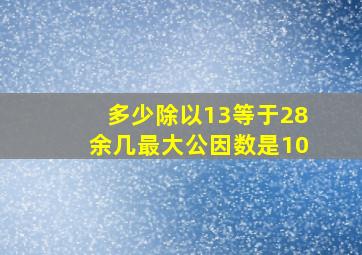 多少除以13等于28余几最大公因数是10