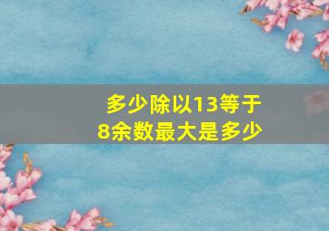 多少除以13等于8余数最大是多少