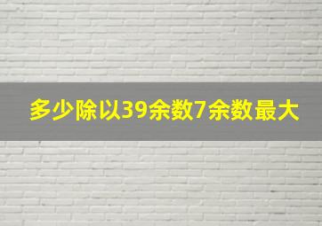 多少除以39余数7余数最大