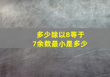 多少除以8等于7余数最小是多少