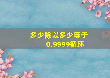 多少除以多少等于0.9999循环