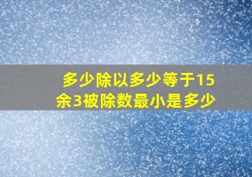 多少除以多少等于15余3被除数最小是多少