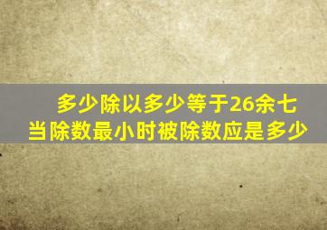 多少除以多少等于26余七当除数最小时被除数应是多少