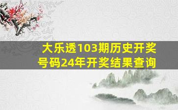 大乐透103期历史开奖号码24年开奖结果查询